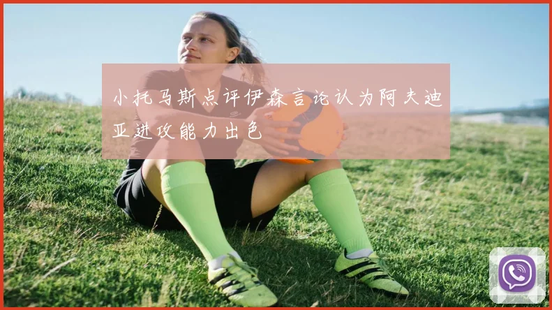 小托马斯点评伊森言论认为阿夫迪亚进攻能力出色