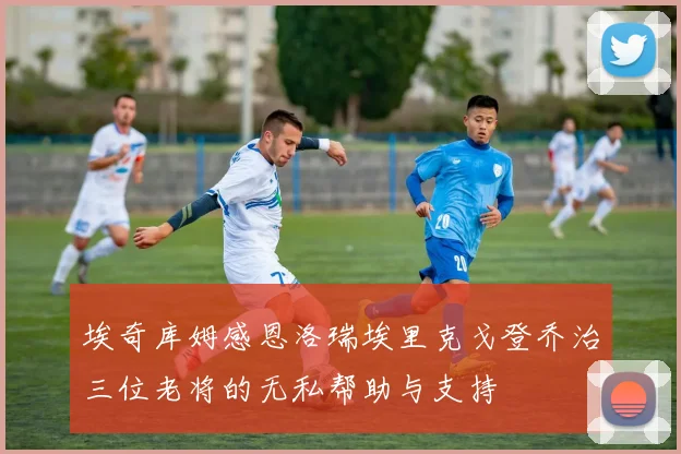 埃奇库姆感恩洛瑞埃里克戈登乔治三位老将的无私帮助与支持