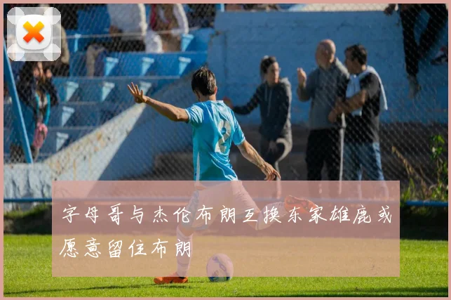 字母哥与杰伦布朗互换东家雄鹿或愿意留住布朗