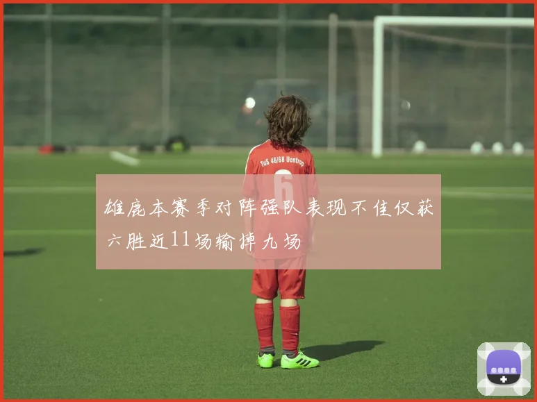 雄鹿本赛季对阵强队表现不佳仅获六胜近11场输掉九场
