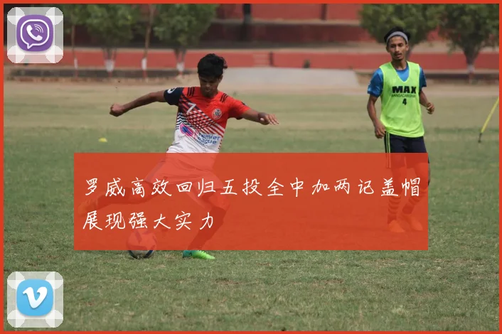罗威高效回归五投全中加两记盖帽展现强大实力