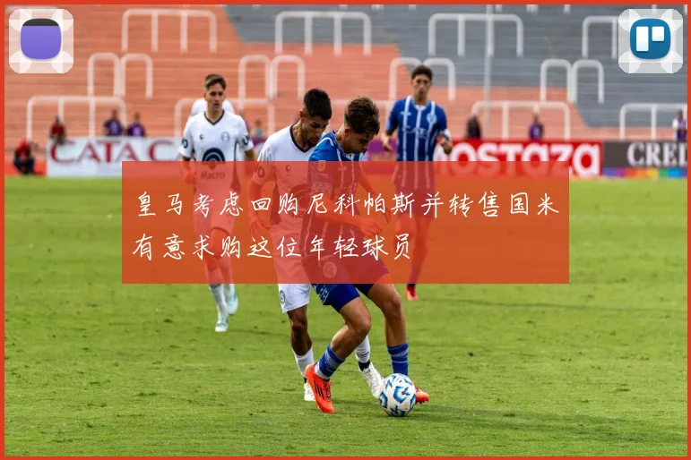 皇马考虑回购尼科帕斯并转售国米有意求购这位年轻球员