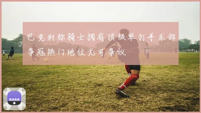 巴克利称骑士拥有顶级单打手东部争冠热门地位无可争议