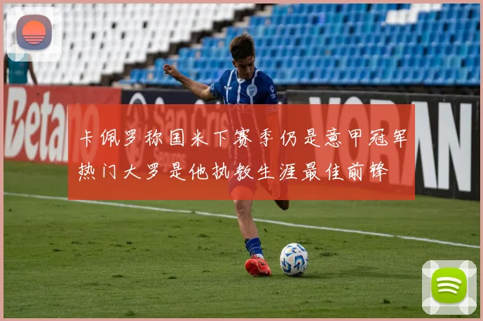 卡佩罗称国米下赛季仍是意甲冠军热门大罗是他执教生涯最佳前锋