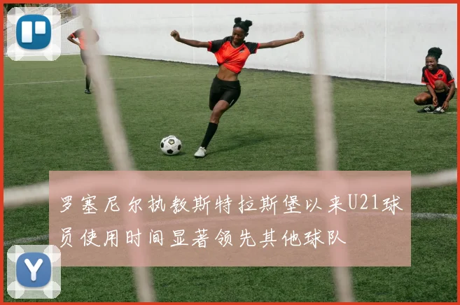 罗塞尼尔执教斯特拉斯堡以来U21球员使用时间显著领先其他球队