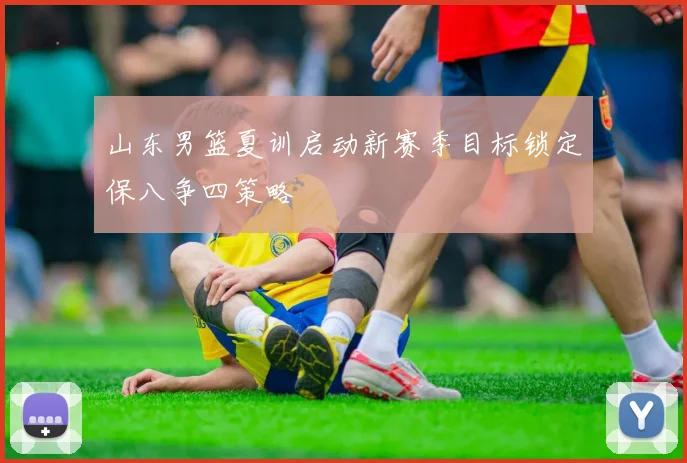 山东男篮夏训启动新赛季目标锁定保八争四策略
