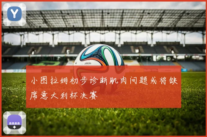 小图拉姆初步诊断肌肉问题或将缺席意大利杯决赛