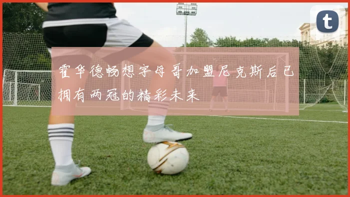 霍华德畅想字母哥加盟尼克斯后已拥有两冠的精彩未来