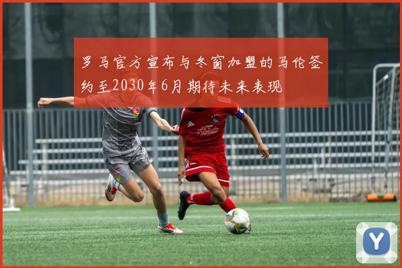 罗马官方宣布与冬窗加盟的马伦签约至2030年6月期待未来表现