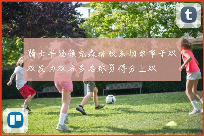 骑士半场领先森林狼米切尔华子双双发力双方多名球员得分上双