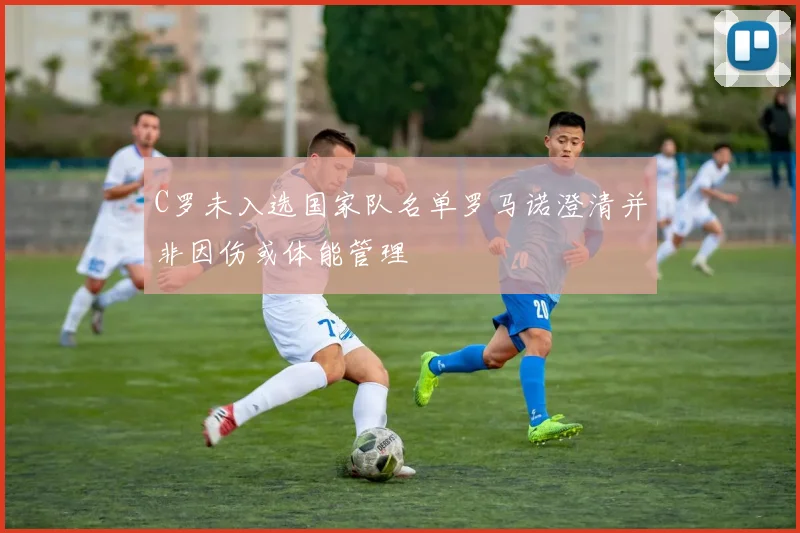 C罗未入选国家队名单罗马诺澄清并非因伤或体能管理