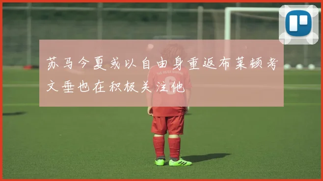 苏马今夏或以自由身重返布莱顿考文垂也在积极关注他