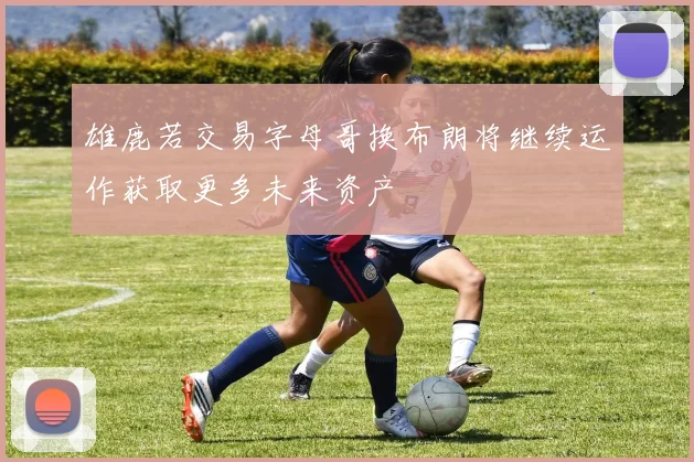 雄鹿若交易字母哥换布朗将继续运作获取更多未来资产