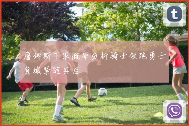 詹姆斯下家概率分析骑士领跑勇士费城紧随其后