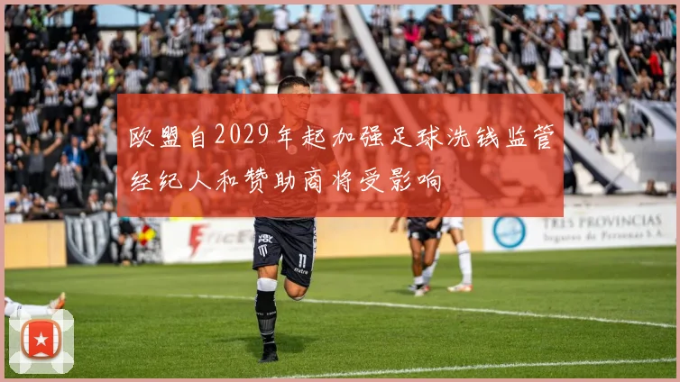 欧盟自2029年起加强足球洗钱监管经纪人和赞助商将受影响