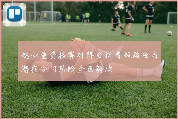 赵心童资格赛对阵分析晋级路径与潜在冷门风险全面解读