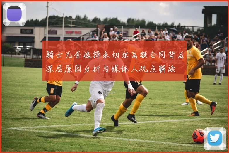 骑士无奈选择米切尔高额合同背后深层原因分析与媒体人观点解读