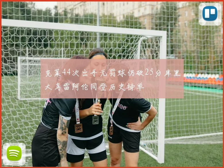 克莱44次出手无罚球仍砍25分库里大鸟雷阿伦同登历史榜单