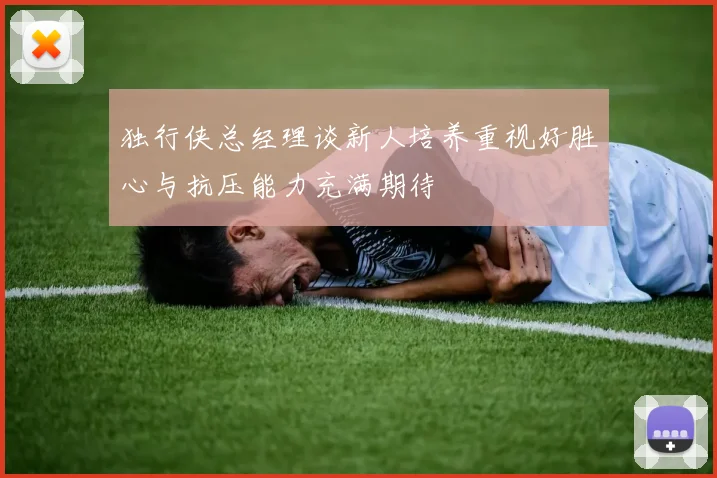 独行侠总经理谈新人培养重视好胜心与抗压能力充满期待