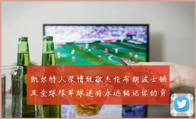 凯尔特人深情致敬杰伦布朗波士顿及全球绿军球迷将永远铭记你的贡献