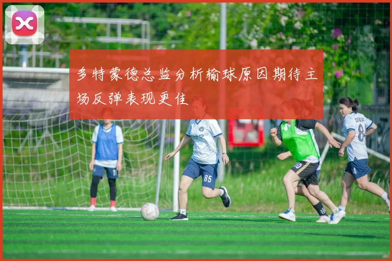 多特蒙德总监分析输球原因期待主场反弹表现更佳