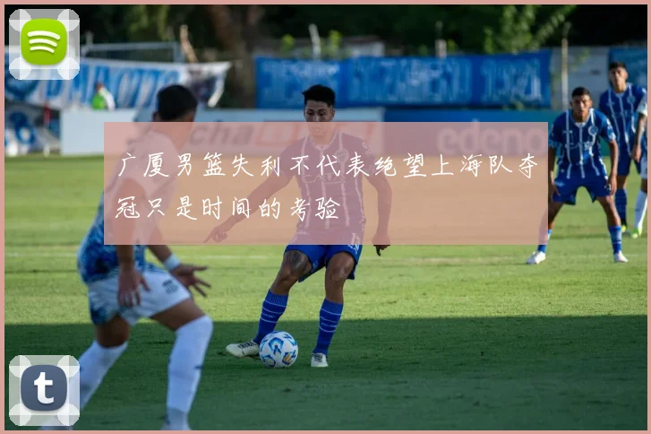 广厦男篮失利不代表绝望上海队夺冠只是时间的考验