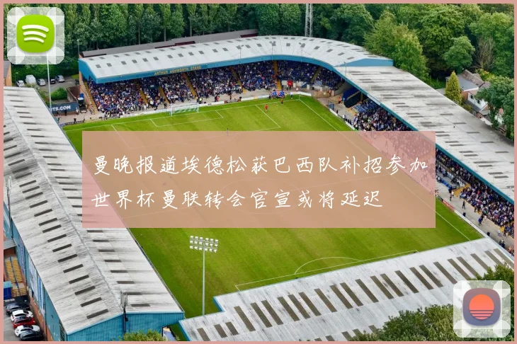 曼晚报道埃德松获巴西队补招参加世界杯曼联转会官宣或将延迟