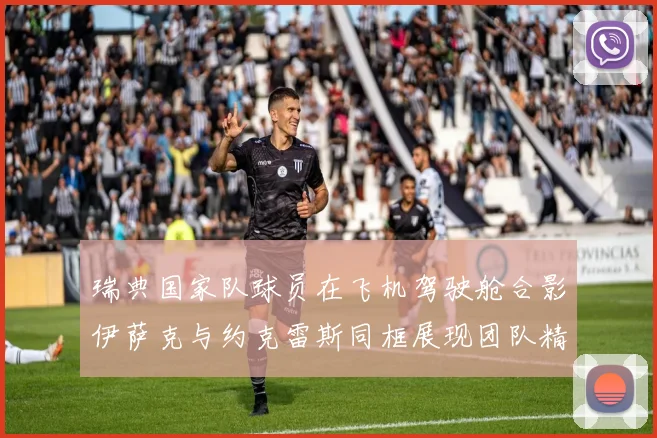 瑞典国家队球员在飞机驾驶舱合影伊萨克与约克雷斯同框展现团队精神