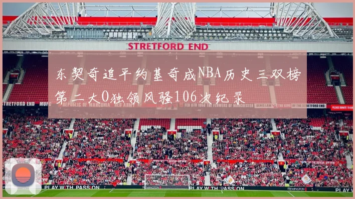 东契奇追平约基奇成NBA历史三双榜第二大O独领风骚106次纪录