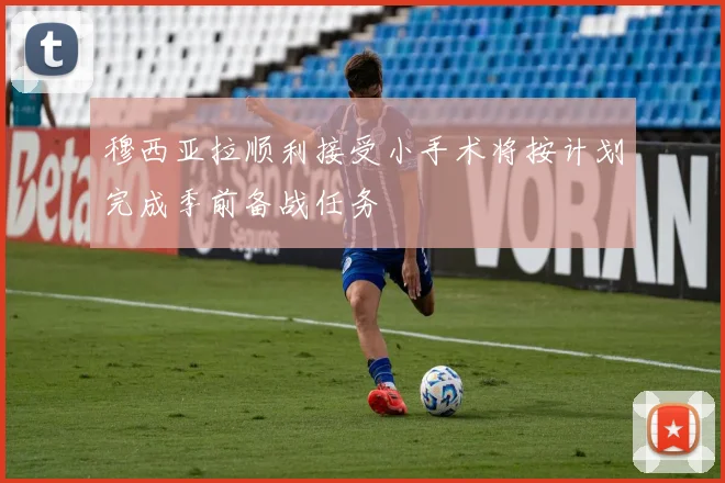 穆西亚拉顺利接受小手术将按计划完成季前备战任务