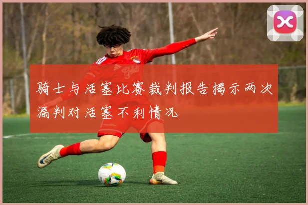 骑士与活塞比赛裁判报告揭示两次漏判对活塞不利情况