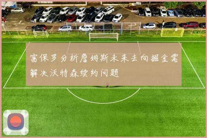 富保罗分析詹姆斯未来去向掘金需解决沃特森续约问题